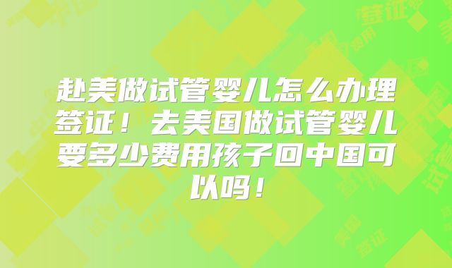 赴美做试管婴儿怎么办理签证！去美国做试管婴儿要多少费用孩子回中国可以吗！
