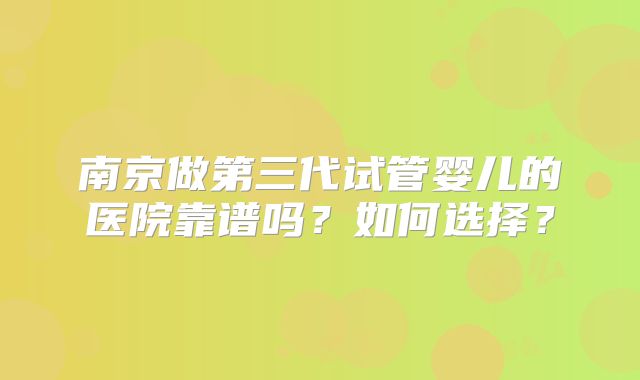 南京做第三代试管婴儿的医院靠谱吗？如何选择？