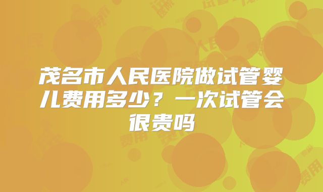 茂名市人民医院做试管婴儿费用多少？一次试管会很贵吗