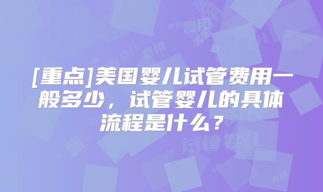 [重点]美国婴儿试管费用一般多少，试管婴儿的具体流程是什么？