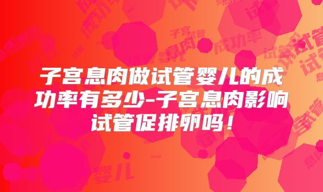 子宫息肉做试管婴儿的成功率有多少-子宫息肉影响试管促排卵吗！