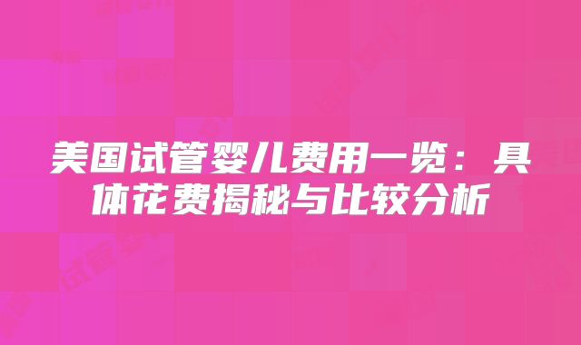 美国试管婴儿费用一览：具体花费揭秘与比较分析