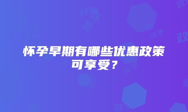 怀孕早期有哪些优惠政策可享受？