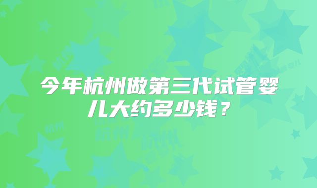 今年杭州做第三代试管婴儿大约多少钱?