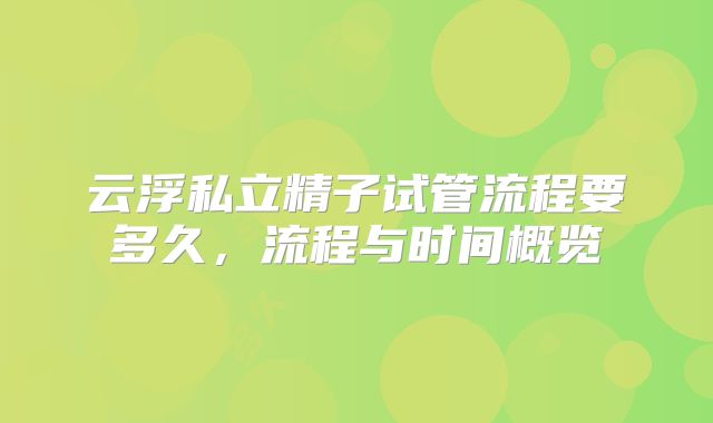 云浮私立精子试管流程要多久，流程与时间概览