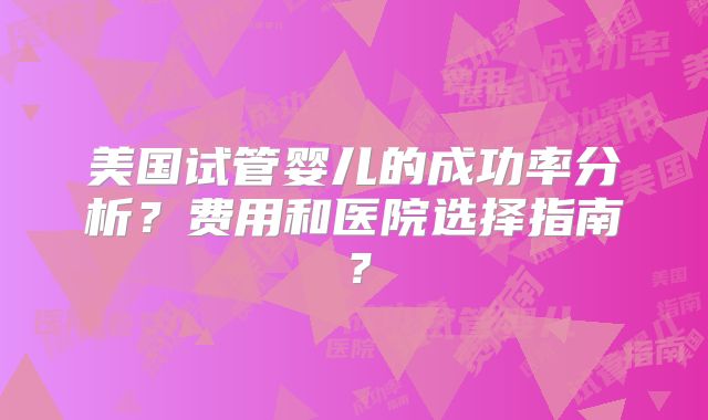 美国试管婴儿的成功率分析？费用和医院选择指南？