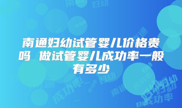 南通妇幼试管婴儿价格贵吗 做试管婴儿成功率一般有多少