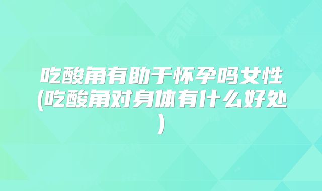吃酸角有助于怀孕吗女性(吃酸角对身体有什么好处)