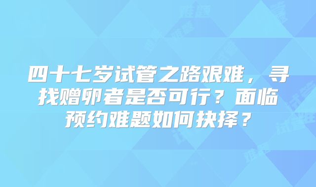 四十七岁试管之路艰难，寻找赠卵者是否可行？面临预约难题如何抉择？