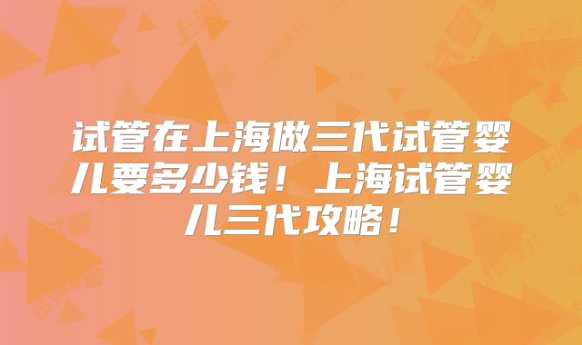 试管在上海做三代试管婴儿要多少钱！上海试管婴儿三代攻略！
