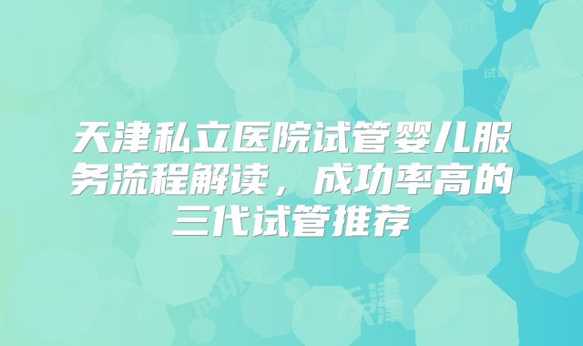天津私立医院试管婴儿服务流程解读，成功率高的三代试管推荐