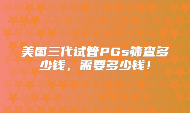 美国三代试管PGs筛查多少钱，需要多少钱！