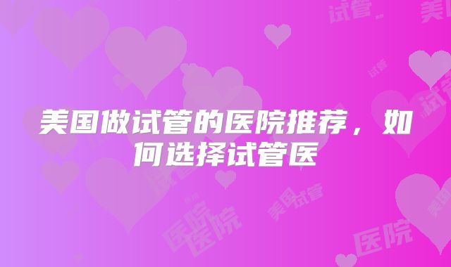 美国做试管的医院推荐,如何选择试管医