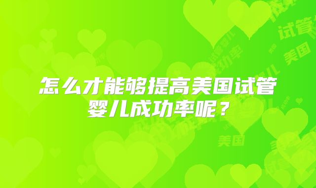 怎么才能够提高美国试管婴儿成功率呢？