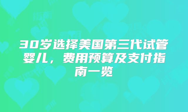 30岁选择美国第三代试管婴儿,费用预算及支付指南一览