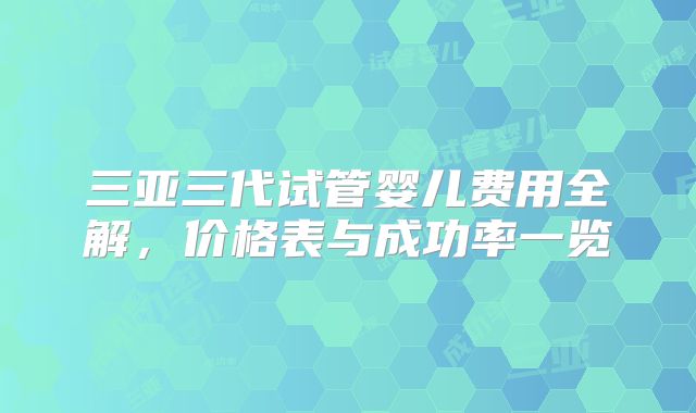 三亚三代试管婴儿费用全解，价格表与成功率一览