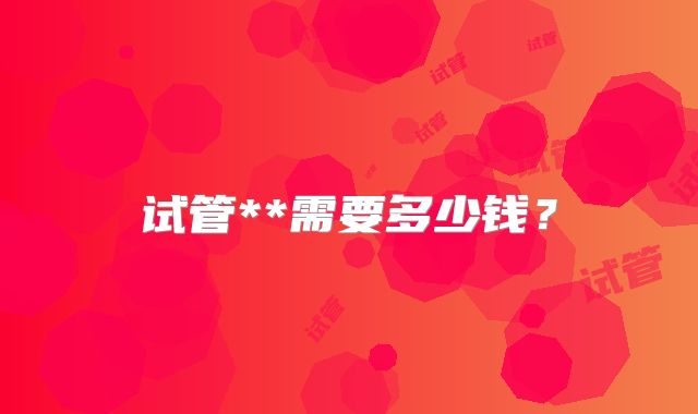 试管**需要多少钱？