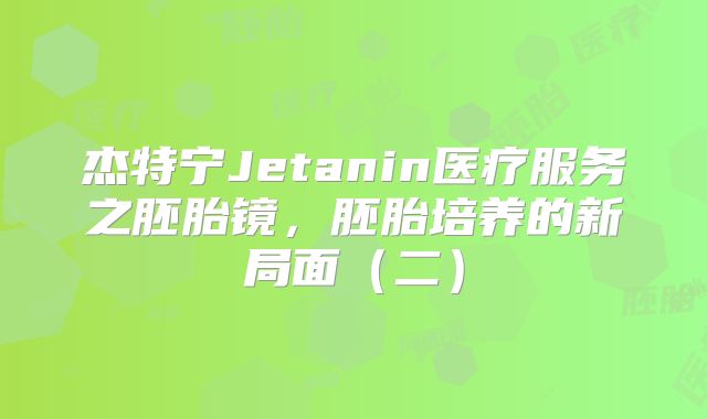 杰特宁Jetanin医疗服务之胚胎镜，胚胎培养的新局面（二）