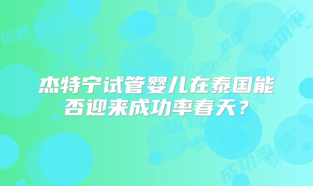 杰特宁试管婴儿在泰国能否迎来成功率春天？