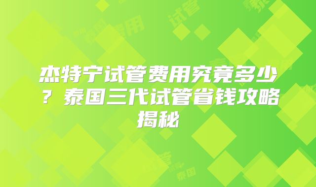 杰特宁试管费用究竟多少?泰国三代试管省钱攻略揭秘