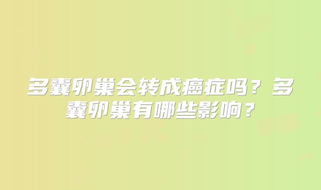多囊卵巢会转成癌症吗?多囊卵巢有哪些影响?
