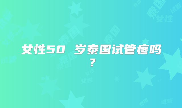 女性50 岁泰国试管疼吗?