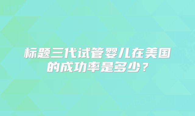 标题三代试管婴儿在美国的成功率是多少？