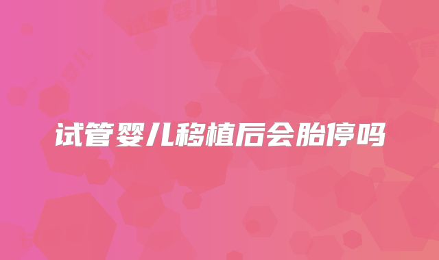 试管婴儿移植后会胎停吗