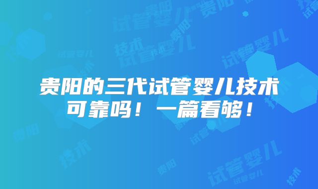 贵阳的三代试管婴儿技术可靠吗！一篇看够！
