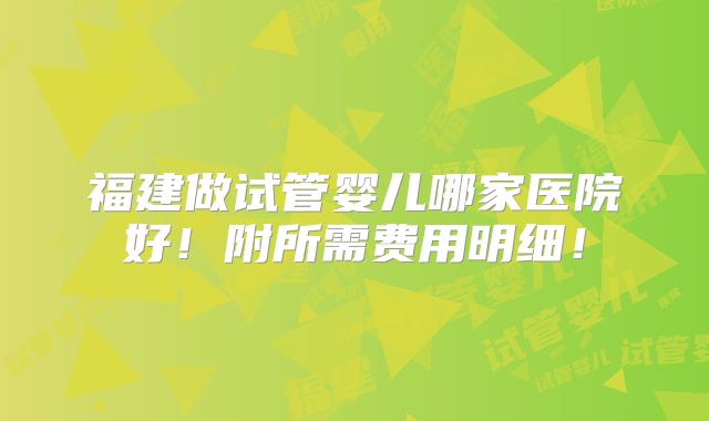福建做试管婴儿哪家医院好！附所需费用明细！