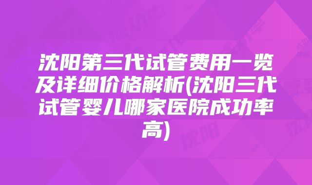 沈阳第三代试管费用一览及详细价格解析(沈阳三代试管婴儿哪家医院成功率高)
