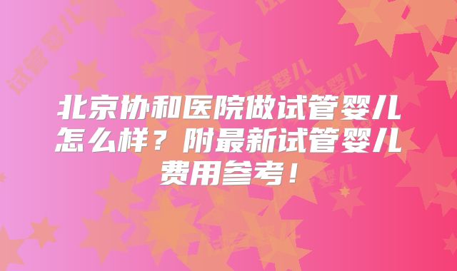 北京协和医院做试管婴儿怎么样？附最新试管婴儿费用参考！