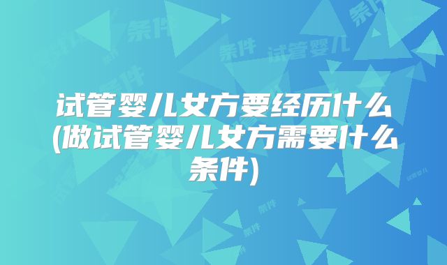 试管婴儿女方要经历什么(做试管婴儿女方需要什么条件)