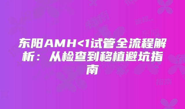 东阳AMH<1试管全流程解析：从检查到移植避坑指南