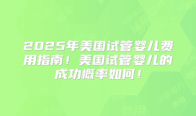 2025年美国试管婴儿费用指南！美国试管婴儿的成功概率如何！