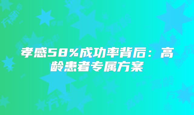孝感58%成功率背后：高龄患者专属方案