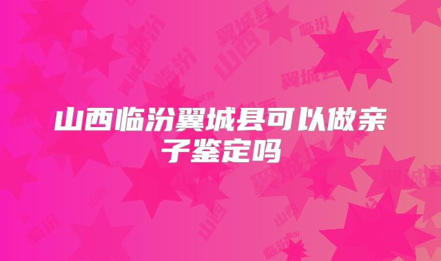 山西临汾翼城县可以做亲子鉴定吗