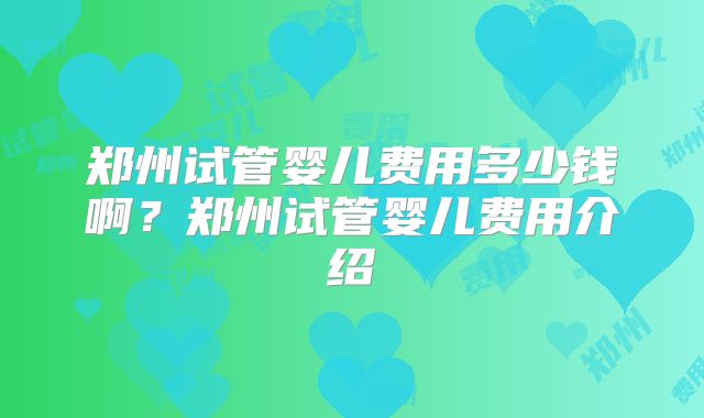 郑州试管婴儿费用多少钱啊？郑州试管婴儿费用介绍