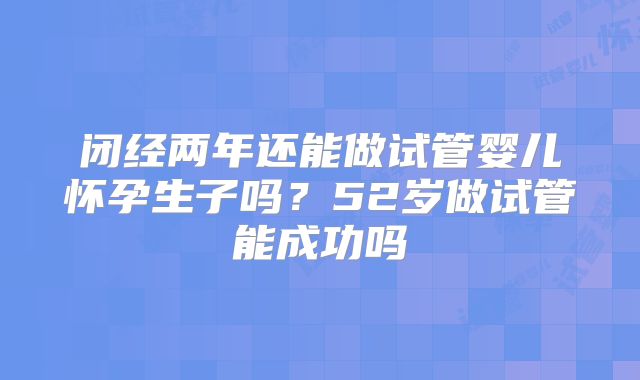 闭经两年还能做试管婴儿怀孕生子吗？52岁做试管能成功吗