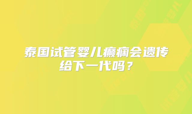 泰国试管婴儿癫痫会遗传给下一代吗？