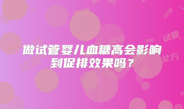 做试管婴儿血糖高会影响到促排效果吗？