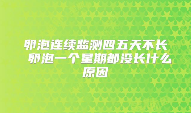 卵泡连续监测四五天不长 卵泡一个星期都没长什么原因