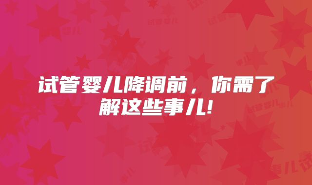 试管婴儿降调前，你需了解这些事儿!