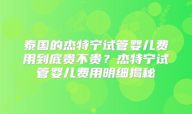 泰国的杰特宁试管婴儿费用到底贵不贵?杰特宁试管婴儿费用明细揭秘