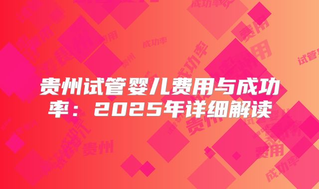 贵州试管婴儿费用与成功率：2025年详细解读