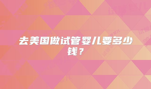 去美国做试管婴儿要多少钱？