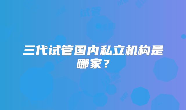 三代试管国内私立机构是哪家？