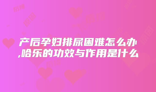 产后孕妇排尿困难怎么办,哈乐的功效与作用是什么