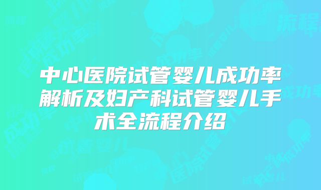 中心医院试管婴儿成功率解析及妇产科试管婴儿手术全流程介绍