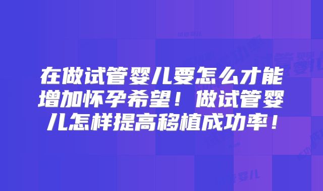 在做试管婴儿要怎么才能增加怀孕希望!做试管婴儿怎样提高移植成功率!